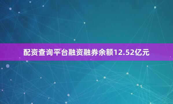 配资查询平台融资融券余额12.52亿元