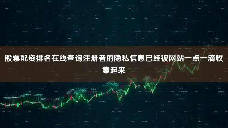 股票配资排名在线查询注册者的隐私信息已经被网站一点一滴收集起来