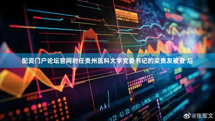 配资门户论坛官网时任贵州医科大学党委书记的梁贵友被查 后
