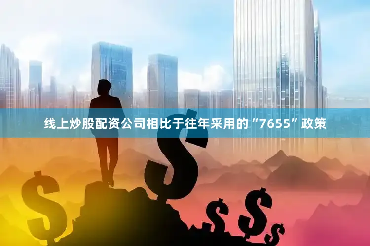 线上炒股配资公司相比于往年采用的“7655”政策