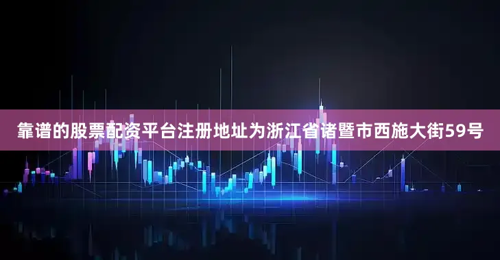 靠谱的股票配资平台注册地址为浙江省诸暨市西施大街59号