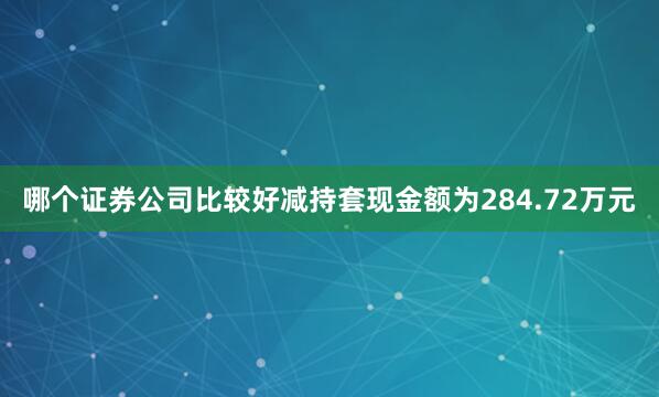 哪个证券公司比较好减持套现金额为284.72万元