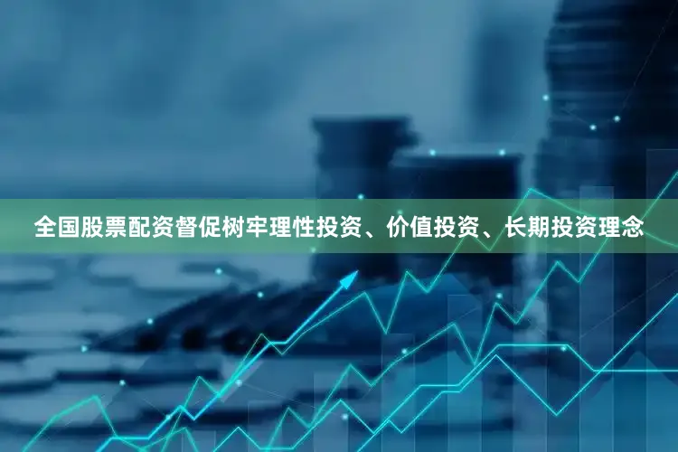全国股票配资督促树牢理性投资、价值投资、长期投资理念