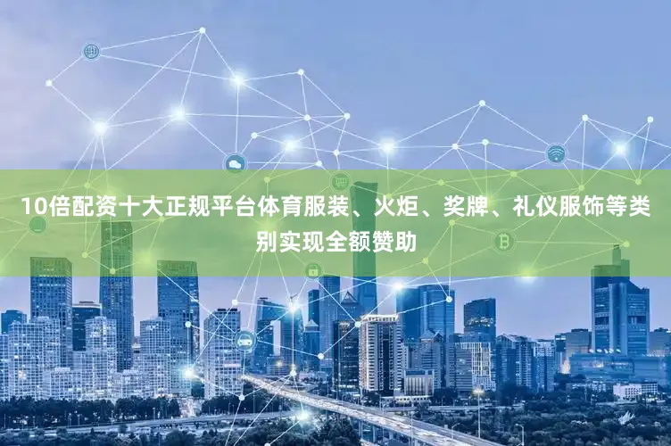 10倍配资十大正规平台体育服装、火炬、奖牌、礼仪服饰等类别实现全额赞助