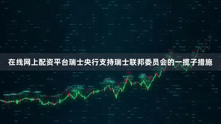 在线网上配资平台瑞士央行支持瑞士联邦委员会的一揽子措施