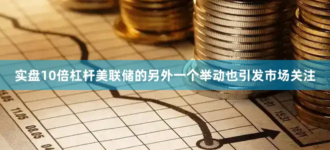 实盘10倍杠杆　　美联储的另外一个举动也引发市场关注