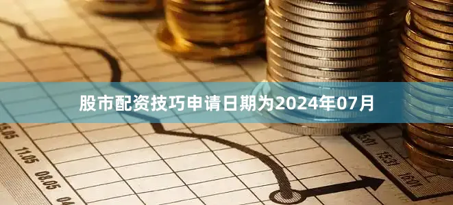 股市配资技巧申请日期为2024年07月