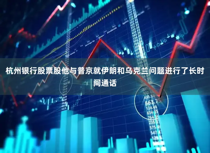 杭州银行股票股他与普京就伊朗和乌克兰问题进行了长时间通话