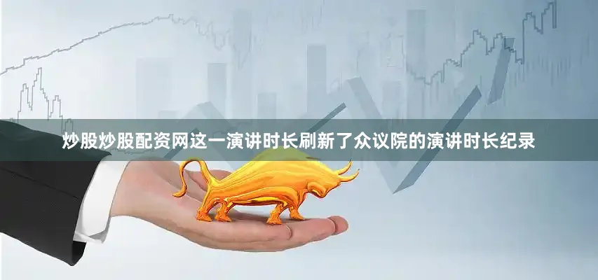 炒股炒股配资网这一演讲时长刷新了众议院的演讲时长纪录