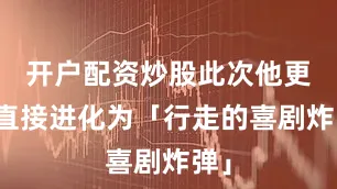 开户配资炒股此次他更是直接进化为「行走的喜剧炸弹」