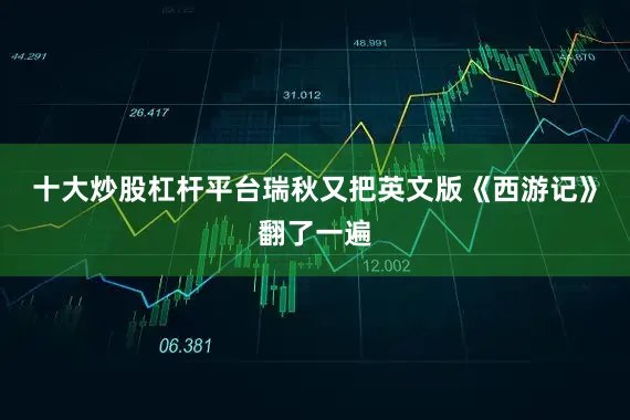 十大炒股杠杆平台瑞秋又把英文版《西游记》翻了一遍