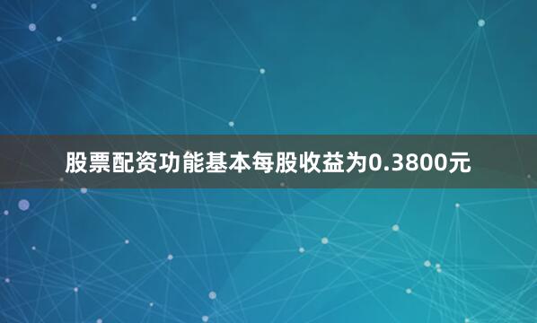 股票配资功能基本每股收益为0.3800元
