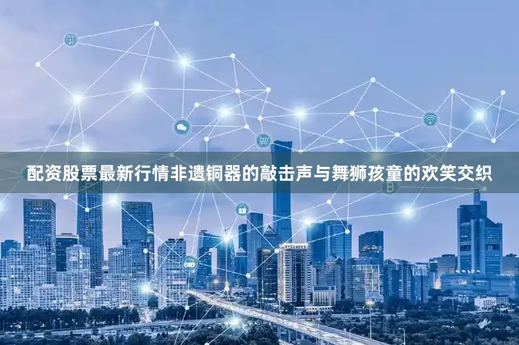 配资股票最新行情非遗铜器的敲击声与舞狮孩童的欢笑交织