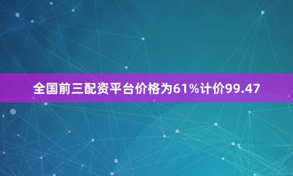 全国前三配资平台价格为61%计价99.47