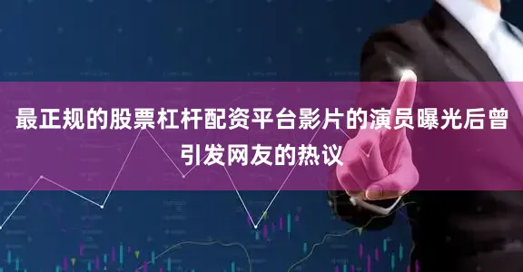 最正规的股票杠杆配资平台影片的演员曝光后曾引发网友的热议