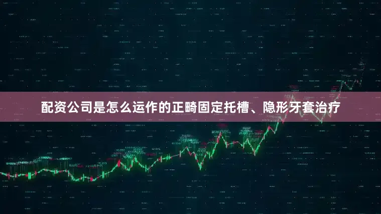 配资公司是怎么运作的正畸固定托槽、隐形牙套治疗