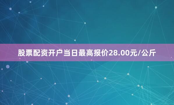 股票配资开户当日最高报价28.00元/公斤