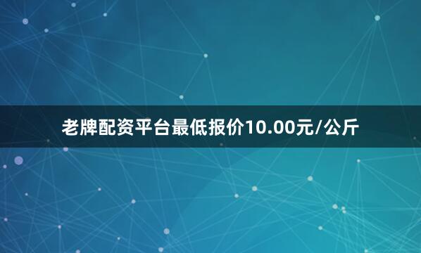 老牌配资平台最低报价10.00元/公斤