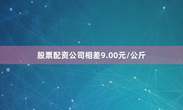 股票配资公司相差9.00元/公斤