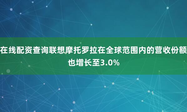 在线配资查询联想摩托罗拉在全球范围内的营收份额也增长至3.0%