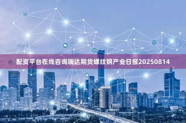 配资平台在线咨询瑞达期货螺纹钢产业日报20250814