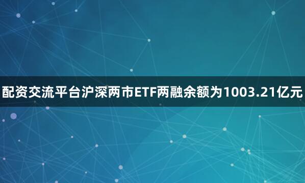 配资交流平台沪深两市ETF两融余额为1003.21亿元