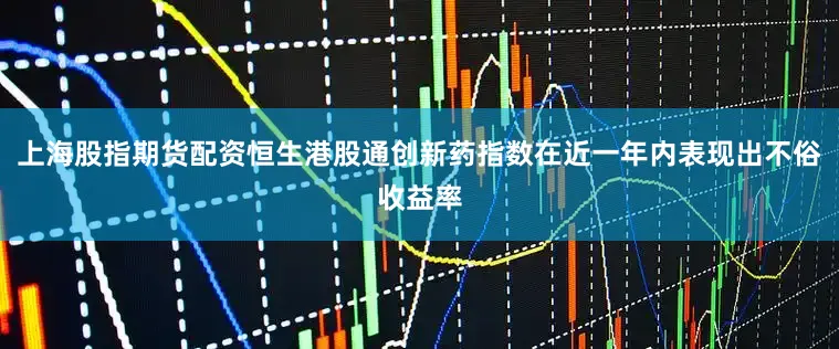 上海股指期货配资恒生港股通创新药指数在近一年内表现出不俗收益率
