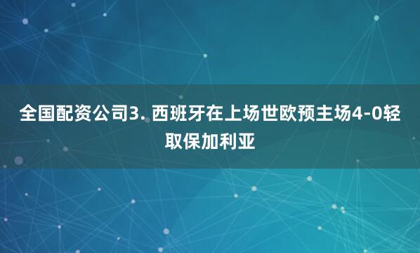 全国配资公司　　3. 西班牙在上场世欧预主场4-0轻取保加利亚